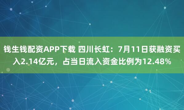 钱生钱配资APP下载 四川长虹：7月11日获融资买入2.14亿元，占当日流入资金比例为12.48%