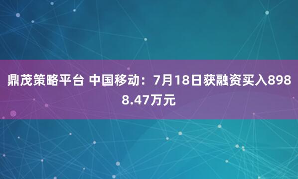 鼎茂策略平台 中国移动：7月18日获融资买入8988.47万元
