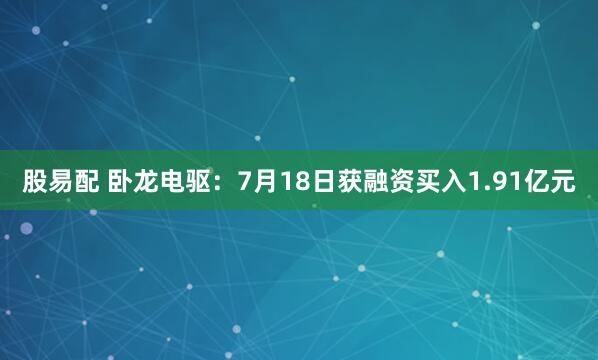 股易配 卧龙电驱：7月18日获融资买入1.91亿元