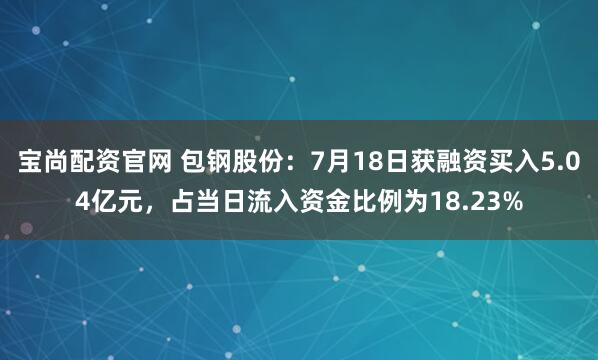 宝尚配资官网 包钢股份：7月18日获融资买入5.04亿元，占当日流入资金比例为18.23%