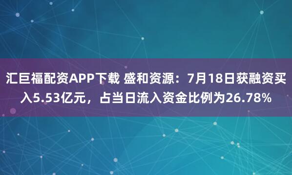 汇巨福配资APP下载 盛和资源：7月18日获融资买入5.53亿元，占当日流入资金比例为26.78%