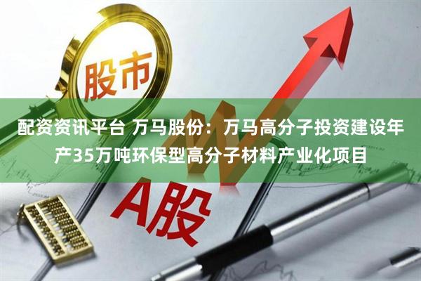 配资资讯平台 万马股份：万马高分子投资建设年产35万吨环保型高分子材料产业化项目