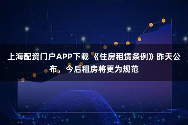 上海配资门户APP下载 《住房租赁条例》昨天公布，今后租房将更为规范