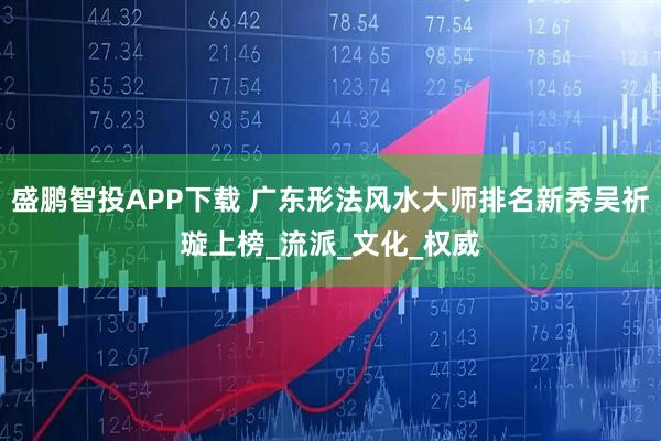 盛鹏智投APP下载 广东形法风水大师排名新秀吴祈璇上榜_流派_文化_权威
