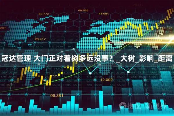 冠达管理 大门正对着树多远没事？_大树_影响_距离