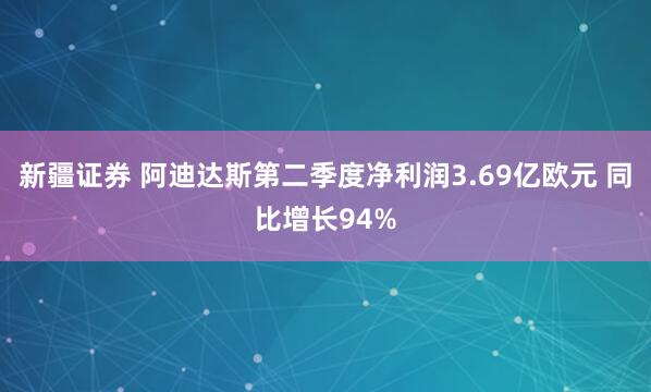 新疆证券 阿迪达斯第二季度净利润3.69亿欧元 同比增长94%