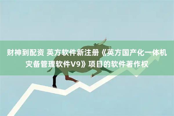 财神到配资 英方软件新注册《英方国产化一体机灾备管理软件V9》项目的软件著作权