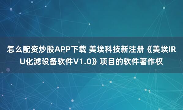 怎么配资炒股APP下载 美埃科技新注册《美埃IRU化滤设备软件V1.0》项目的软件著作权