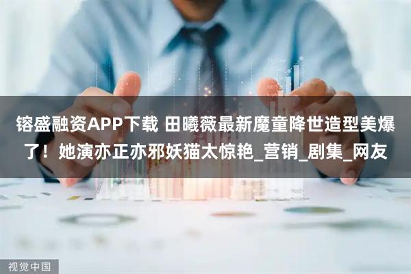 镕盛融资APP下载 田曦薇最新魔童降世造型美爆了！她演亦正亦邪妖猫太惊艳_营销_剧集_网友