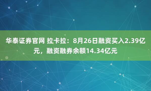 华泰证券官网 拉卡拉：8月26日融资买入2.39亿元，融资融券余额14.34亿元