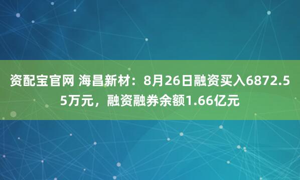 资配宝官网 海昌新材：8月26日融资买入6872.55万元，融资融券余额1.66亿元