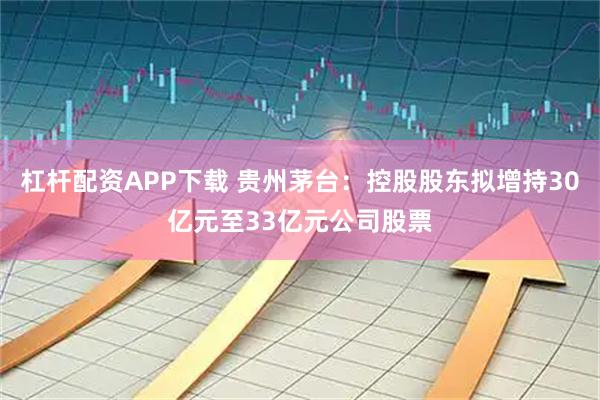 杠杆配资APP下载 贵州茅台：控股股东拟增持30亿元至33亿元公司股票