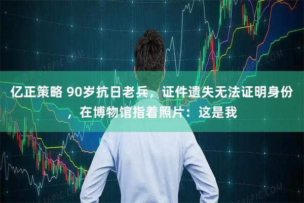 亿正策略 90岁抗日老兵，证件遗失无法证明身份，在博物馆指着照片：这是我