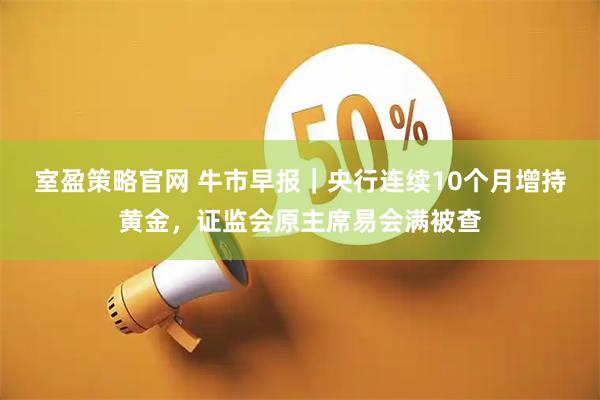 室盈策略官网 牛市早报｜央行连续10个月增持黄金，证监会原主席易会满被查