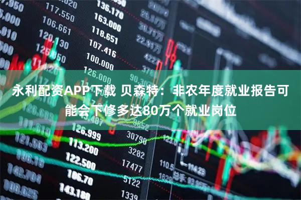 永利配资APP下载 贝森特：非农年度就业报告可能会下修多达80万个就业岗位