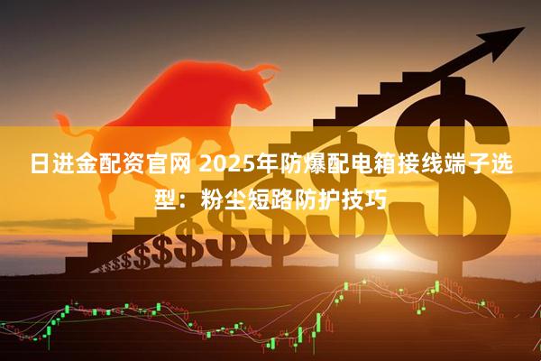 日进金配资官网 2025年防爆配电箱接线端子选型：粉尘短路防护技巧