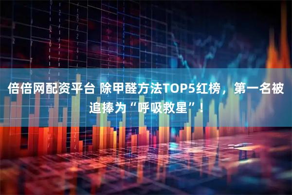 倍倍网配资平台 除甲醛方法TOP5红榜，第一名被追捧为“呼吸救星”！