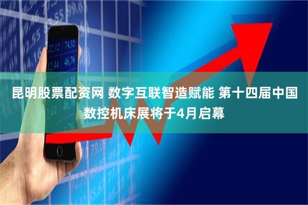 昆明股票配资网 数字互联智造赋能 第十四届中国数控机床展将于4月启幕